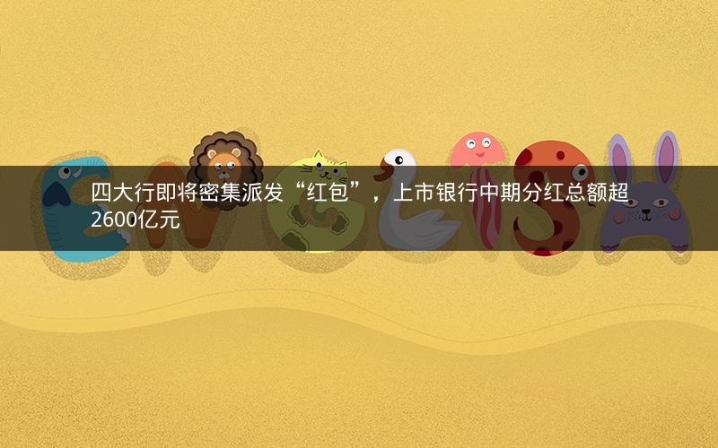 四大行即将密集派发“红包”，上市银行中期分红总额超2600亿元