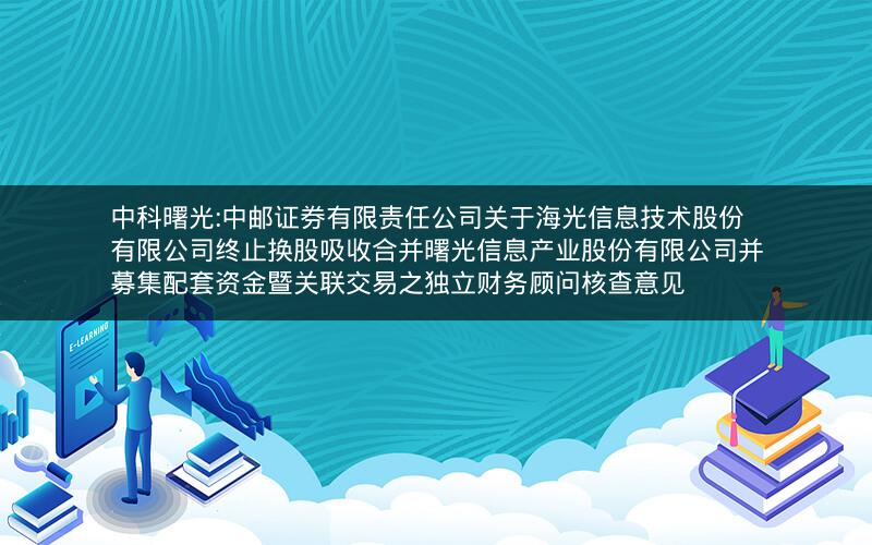 中科曙光:中邮证券有限责任公司关于海光信息技术股份有限公司终止换股吸收合并曙光信息产业股份有限公司并募集配套资金暨关联交易之独立财务顾问核查意见
