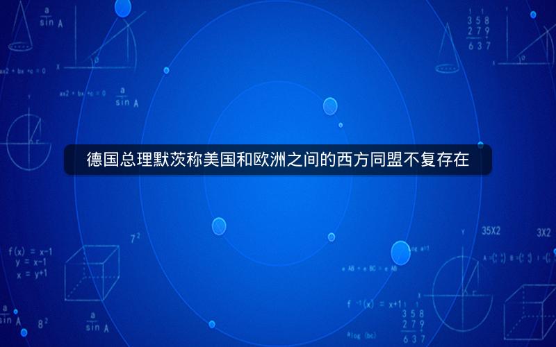 德国总理默茨称美国和欧洲之间的西方同盟不复存在