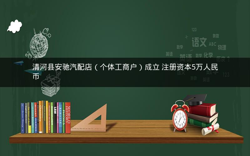 清河县安驰汽配店（个体工商户）成立 注册资本5万人民币