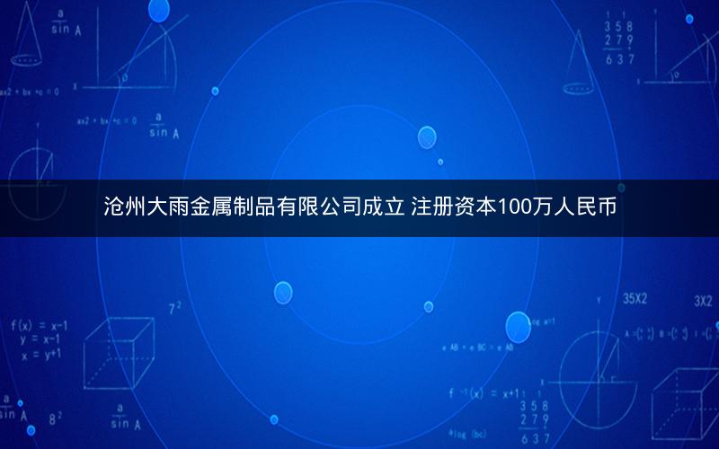 沧州大雨金属制品有限公司成立 注册资本100万人民币