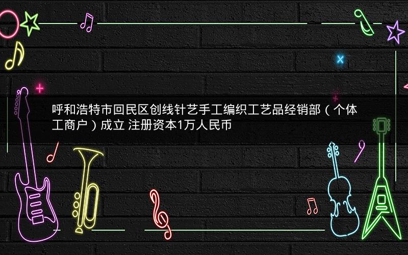 呼和浩特市回民区创线针艺手工编织工艺品经销部（个体工商户）成立 注册资本1万人民币