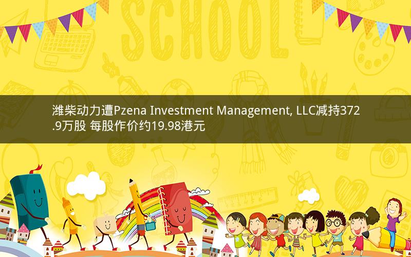 潍柴动力遭Pzena Investment Management, LLC减持372.9万股 每股作价约19.98港元