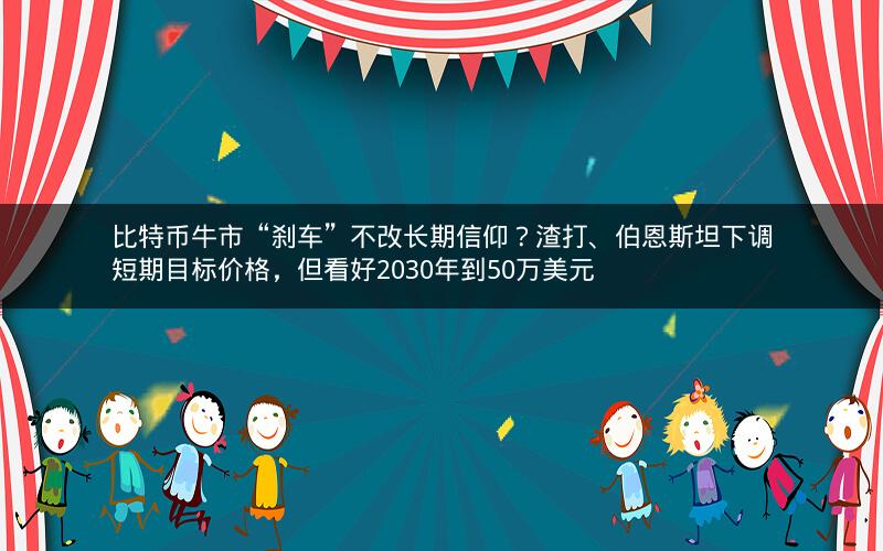 比特币牛市“刹车”不改长期信仰？渣打、伯恩斯坦下调短期目标价格，但看好2030年到50万美元