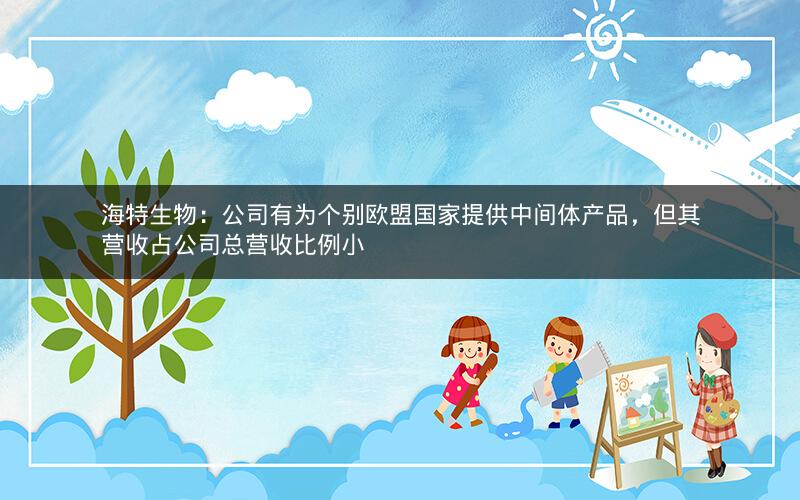 海特生物:公司有为个别欧盟国家提供中间体产品,但其营收占公司总营收比例小 海特生物:公司有为个别欧盟国家提供中间体产品,但其营收占公司总营收比例小