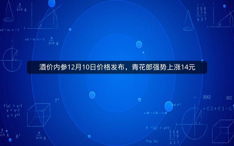 酒价内参12月10日价格发布，青花郎强势上涨14元