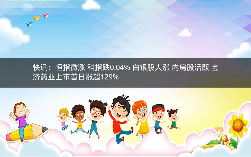 快讯：恒指微涨 科指跌0.04% 白银股大涨 内房股活跃 宝济药业上市首日涨超129%