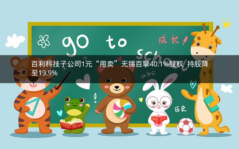 百利科技子公司1元“甩卖”无锡百擎40.1%股权  持股降至19.9%