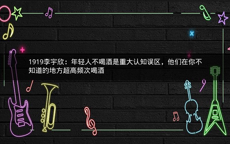 1919李宇欣：年轻人不喝酒是重大认知误区，他们在你不知道的地方超高频次喝酒