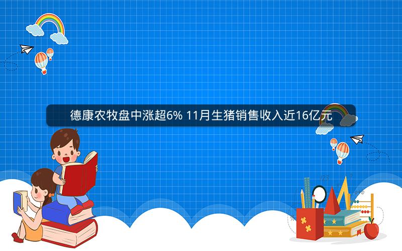 德康农牧盘中涨超6% 11月生猪销售收入近16亿元