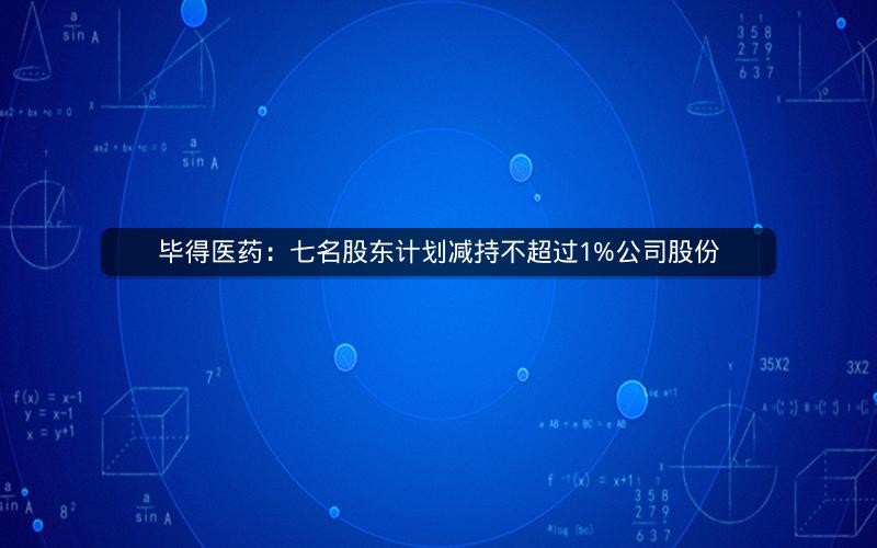 毕得医药：七名股东计划减持不超过1%公司股份