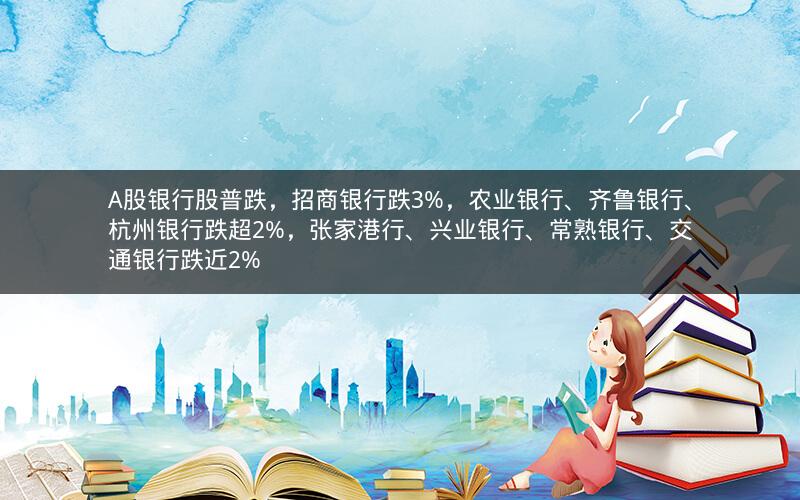 A股银行股普跌，招商银行跌3%，农业银行、齐鲁银行、杭州银行跌超2%，张家港行、兴业银行、常熟银行、交通银行跌近2%