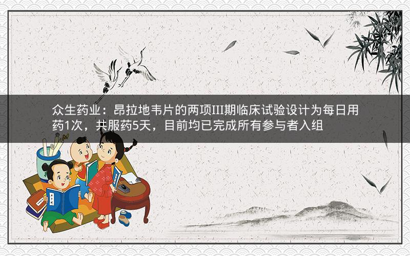 众生药业：昂拉地韦片的两项III期临床试验设计为每日用药1次，共服药5天，目前均已完成所有参与者入组