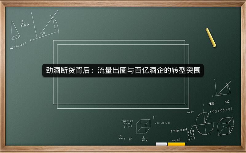 劲酒断货背后：流量出圈与百亿酒企的转型突围