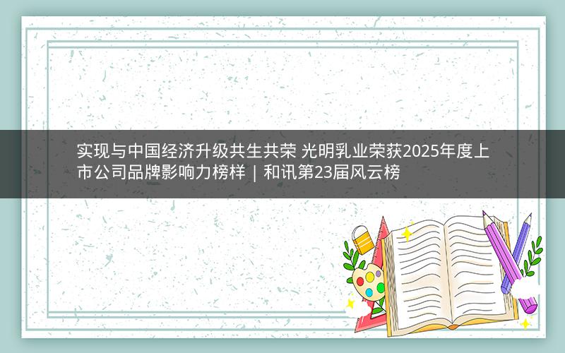 实现与中国经济升级共生共荣 光明乳业荣获2025年度上市公司品牌影响力榜样 | 和讯第23届风云榜 实现与中国经济升级共生共荣 光明乳业荣获2025年度上市公司品牌影响力榜样 | 和讯第23届风云榜