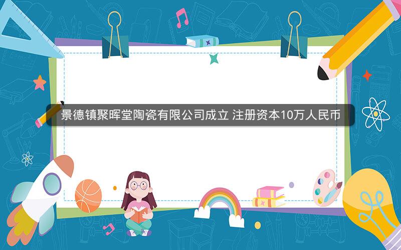 景德镇聚晖堂陶瓷有限公司成立 注册资本10万人民币