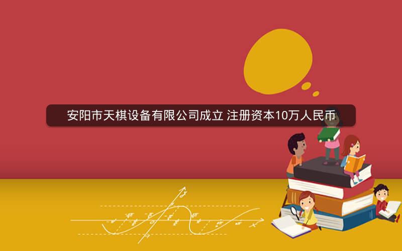 安阳市天棋设备有限公司成立 注册资本10万人民币