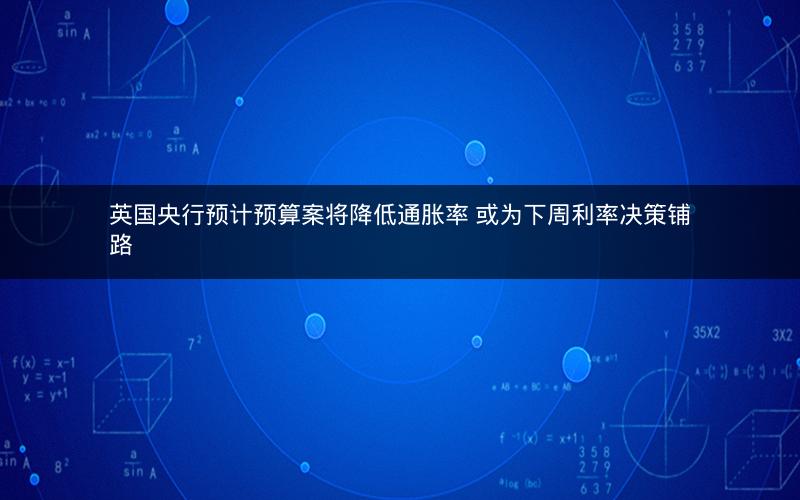 英国央行预计预算案将降低通胀率 或为下周利率决策铺路
