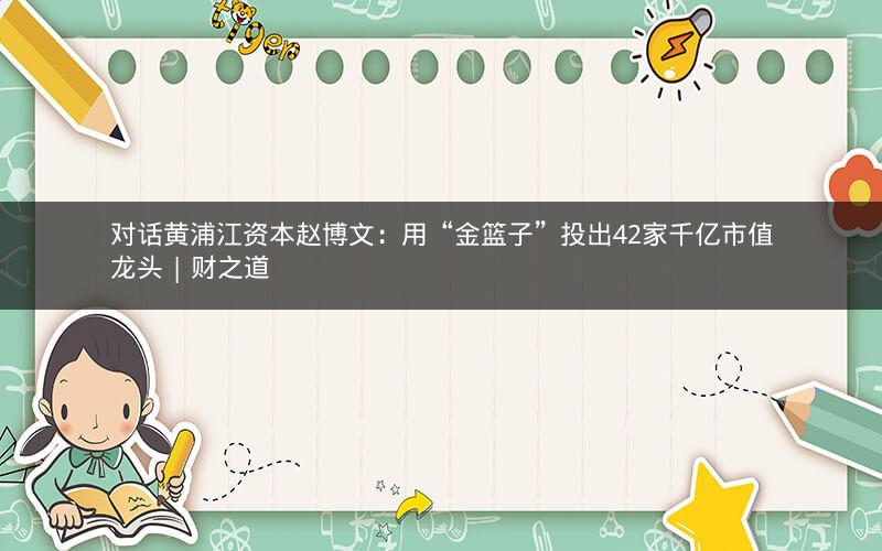 对话黄浦江资本赵博文：用“金篮子”投出42家千亿市值龙头 | 财之道