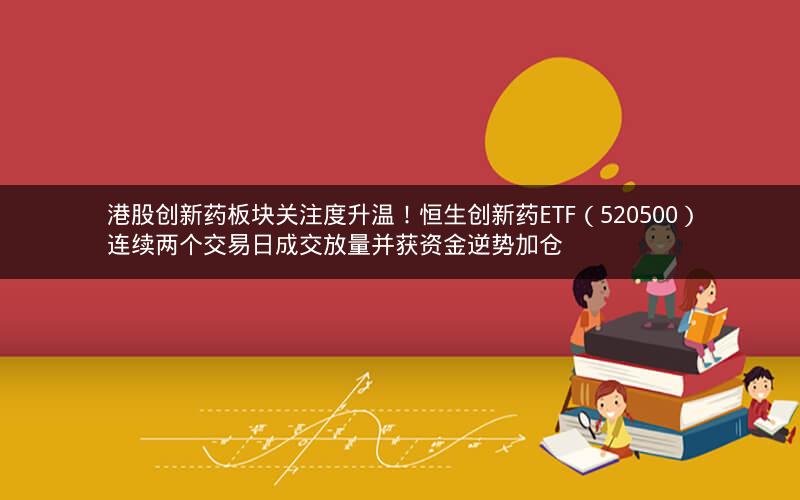 港股创新药板块关注度升温！恒生创新药ETF（520500）连续两个交易日成交放量并获资金逆势加仓