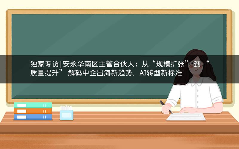独家专访|安永华南区主管合伙人：从“规模扩张” 到 “质量提升” 解码中企出海新趋势、AI转型新标准