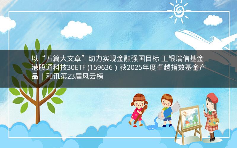以“五篇大文章”助力实现金融强国目标 工银瑞信基金 港股通科技30ETF (159636）获2025年度卓越指数基金产品 | 和讯第23届风云榜