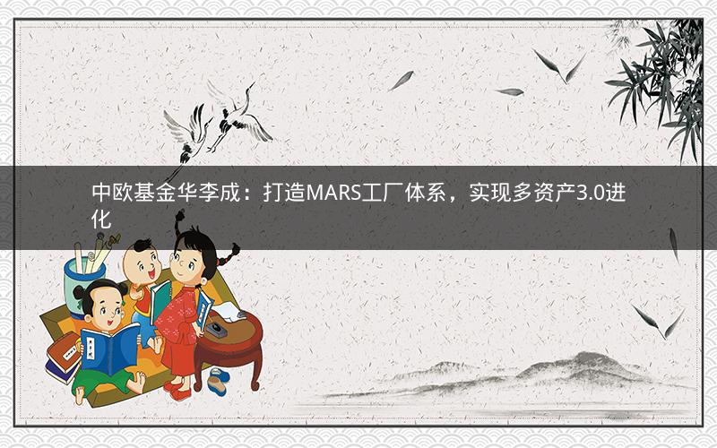 中欧基金华李成：打造MARS工厂体系，实现多资产3.0进化
