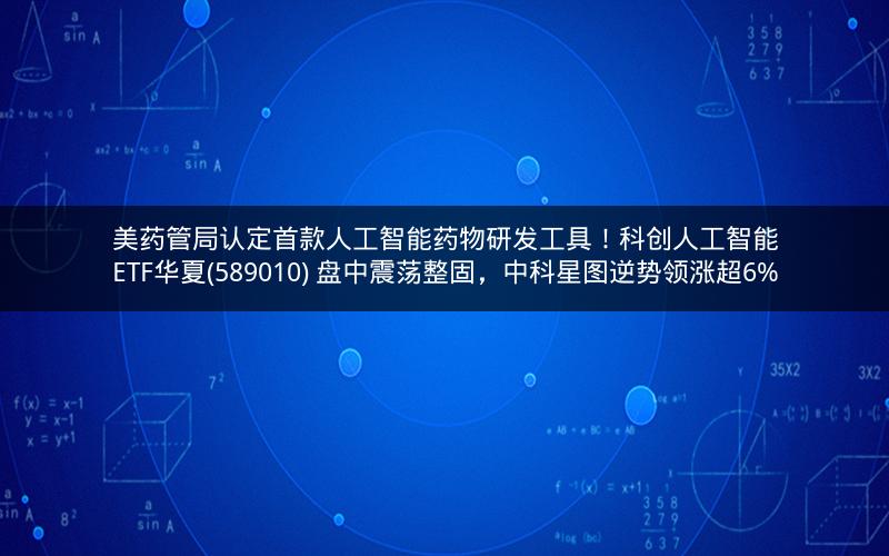 美药管局认定首款人工智能药物研发工具！科创人工智能ETF华夏(589010) 盘中震荡整固，中科星图逆势领涨超6%