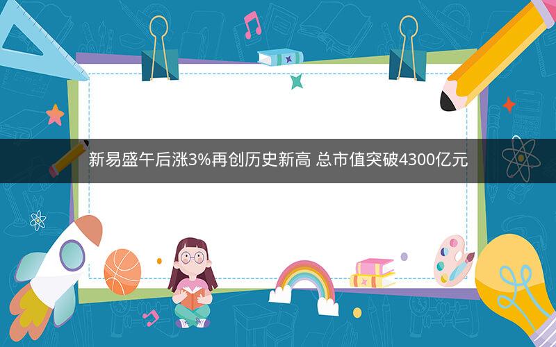 新易盛午后涨3%再创历史新高 总市值突破4300亿元