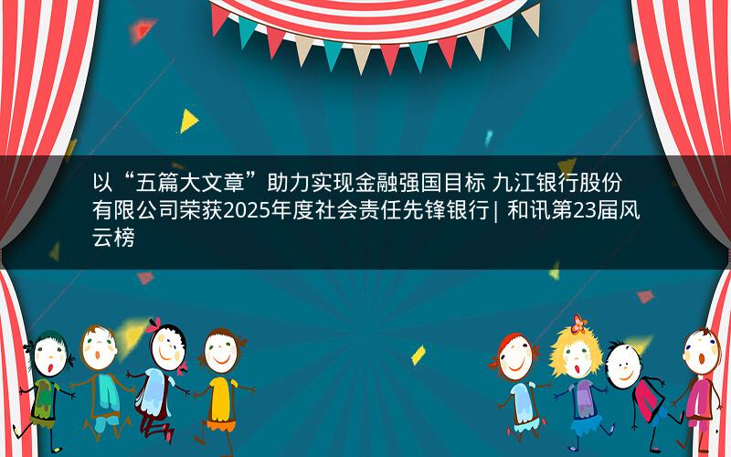 以“五篇大文章”助力实现金融强国目标 九江银行股份有限公司荣获2025年度社会责任先锋银行| 和讯第23届风云榜