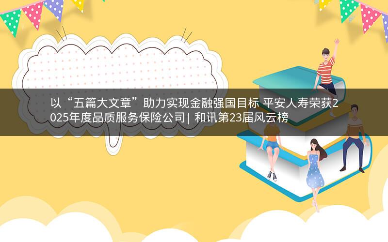 以“五篇大文章”助力实现金融强国目标 平安人寿荣获2025年度品质服务保险公司| 和讯第23届风云榜