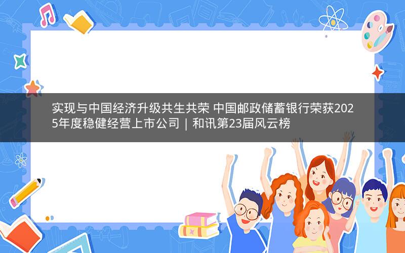 实现与中国经济升级共生共荣 中国邮政储蓄银行荣获2025年度稳健经营上市公司 | 和讯第23届风云榜