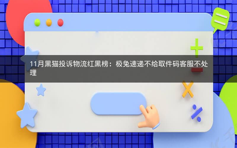 11月黑猫投诉物流红黑榜：极兔速递不给取件码客服不处理