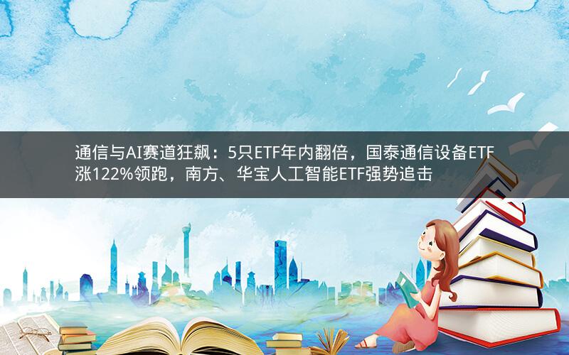 通信与AI赛道狂飙：5只ETF年内翻倍，国泰通信设备ETF涨122%领跑，南方、华宝人工智能ETF强势追击