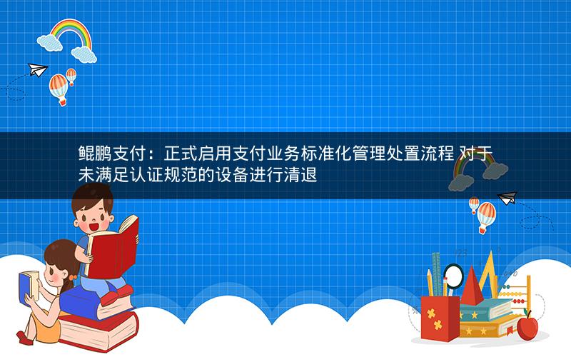 鲲鹏支付：正式启用支付业务标准化管理处置流程 对于未满足认证规范的设备进行清退