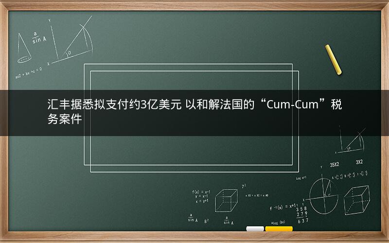 汇丰据悉拟支付约3亿美元 以和解法国的“Cum-Cum”税务案件 汇丰据悉拟支付约3亿美元 以和解法国的“Cum-Cum”税务案件