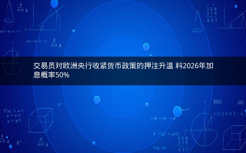 交易员对欧洲央行收紧货币政策的押注升温 料2026年加息概率50%