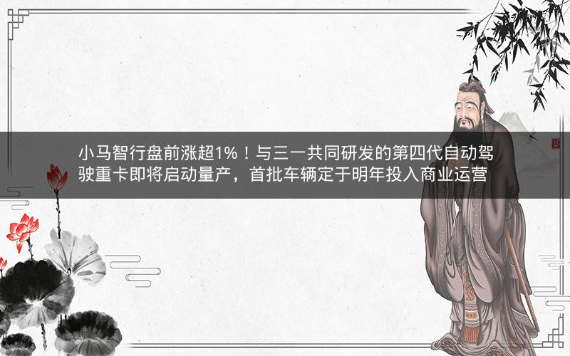 小马智行盘前涨超1%！与三一共同研发的第四代自动驾驶重卡即将启动量产，首批车辆定于明年投入商业运营