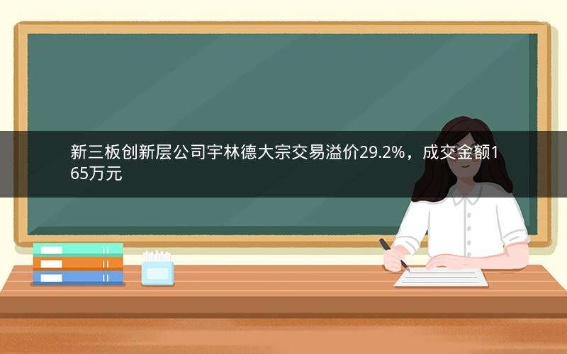 新三板创新层公司宇林德大宗交易溢价29.2%，成交金额165万元