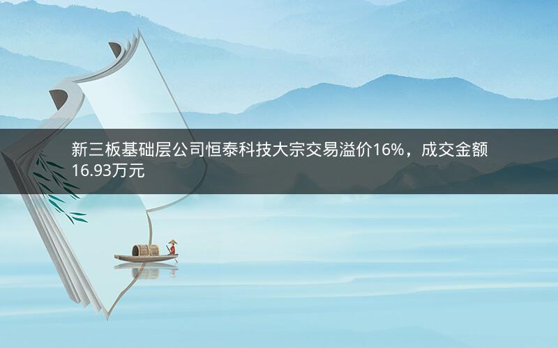 新三板基础层公司恒泰科技大宗交易溢价16%，成交金额16.93万元