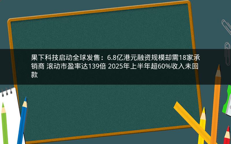 果下科技启动全球发售：6.8亿港元融资规模却需18家承销商 滚动市盈率达139倍 2025年上半年超60%收入未回款