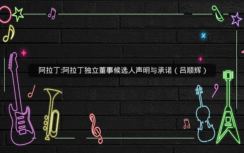 阿拉丁:阿拉丁独立董事候选人声明与承诺（吕顺辉）