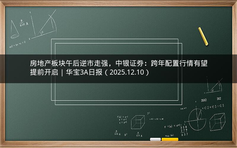 房地产板块午后逆市走强，中银证券：跨年配置行情有望提前开启 | 华宝3A日报（2025.12.10）