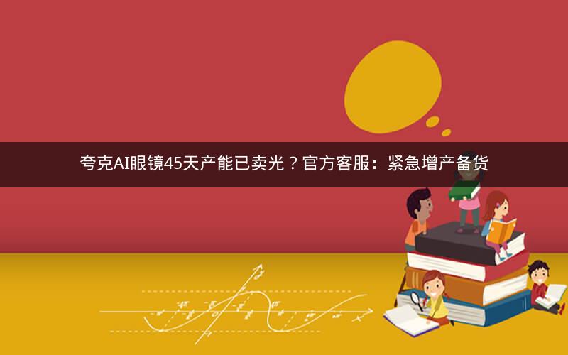 夸克AI眼镜45天产能已卖光？官方客服：紧急增产备货