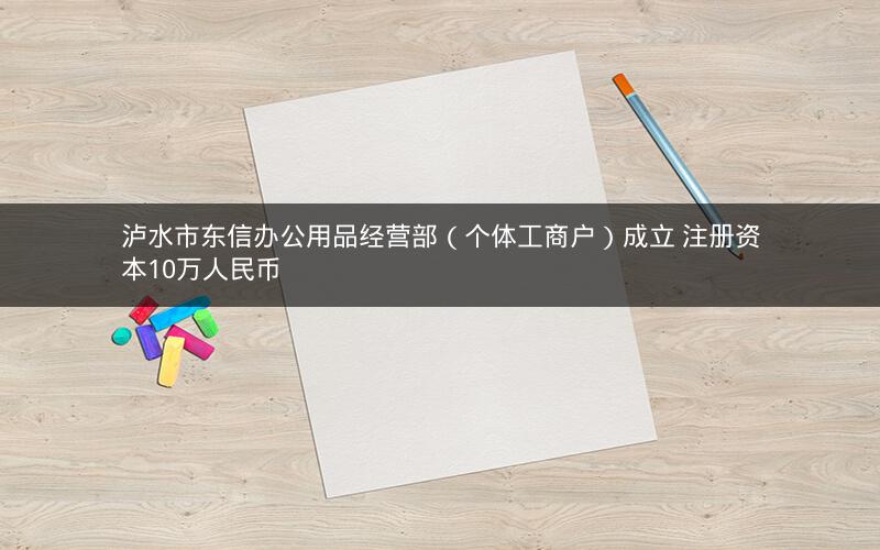 泸水市东信办公用品经营部（个体工商户）成立 注册资本10万人民币