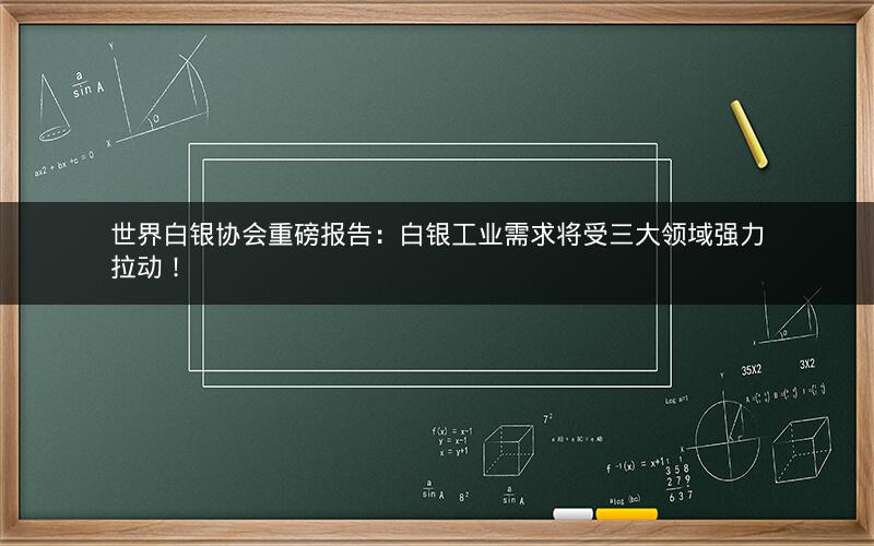 世界白银协会重磅报告：白银工业需求将受三大领域强力拉动！