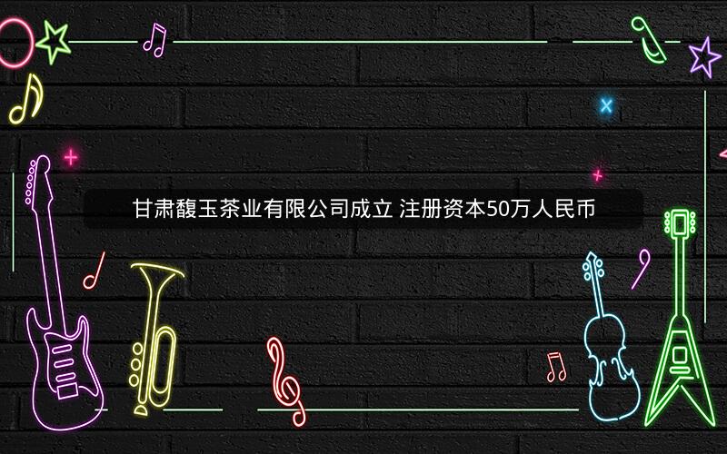 甘肃馥玉茶业有限公司成立 注册资本50万人民币