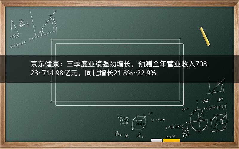 京东健康：三季度业绩强劲增长，预测全年营业收入708.23~714.98亿元，同比增长21.8%~22.9%