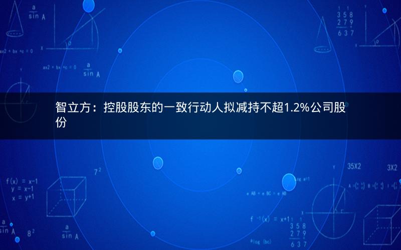 智立方：控股股东的一致行动人拟减持不超1.2%公司股份