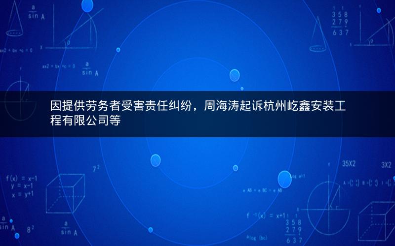 因提供劳务者受害责任纠纷，周海涛起诉杭州屹鑫安装工程有限公司等